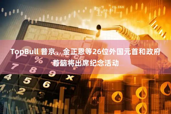 TopBull 普京、金正恩等26位外国元首和政府首脑将出席纪念活动