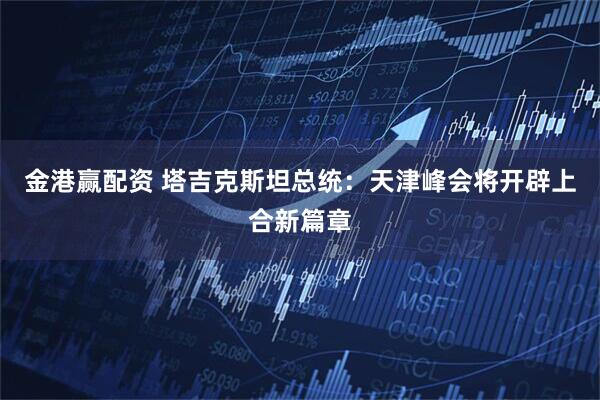 金港赢配资 塔吉克斯坦总统：天津峰会将开辟上合新篇章