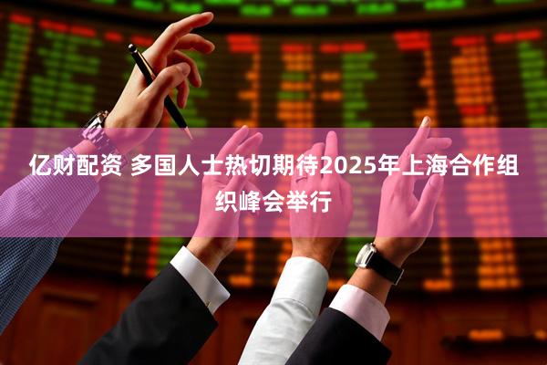 亿财配资 多国人士热切期待2025年上海合作组织峰会举行