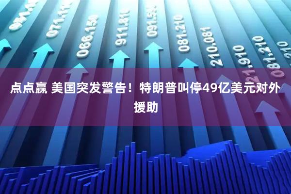 点点赢 美国突发警告！特朗普叫停49亿美元对外援助