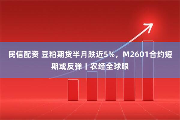 民信配资 豆粕期货半月跌近5%，M2601合约短期或反弹丨农经全球眼