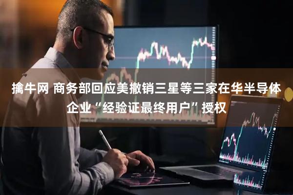 擒牛网 商务部回应美撤销三星等三家在华半导体企业“经验证最终用户”授权