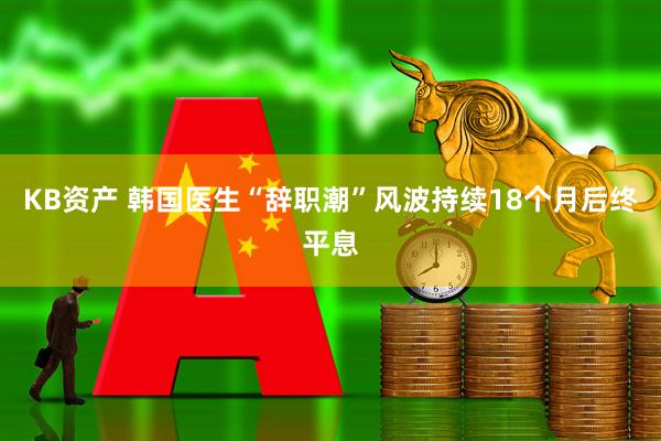 KB资产 韩国医生“辞职潮”风波持续18个月后终平息