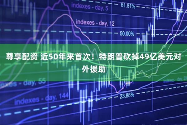 尊享配资 近50年来首次！特朗普砍掉49亿美元对外援助