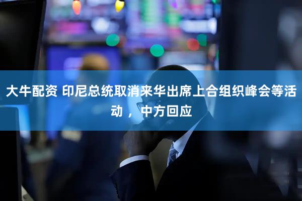 大牛配资 印尼总统取消来华出席上合组织峰会等活动 ，中方回应