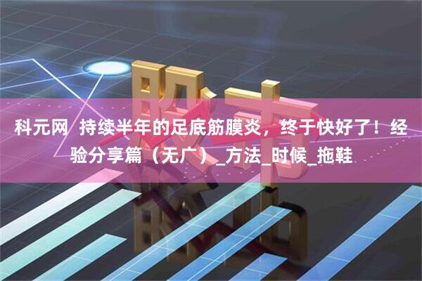 科元网  持续半年的足底筋膜炎，终于快好了！经验分享篇（无广）_方法_时候_拖鞋