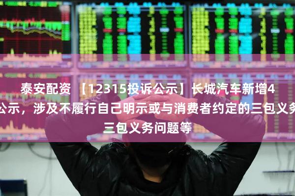 泰安配资 【12315投诉公示】长城汽车新增4件投诉公示，涉及不履行自己明示或与消费者约定的三包义务问题等