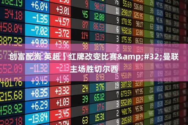 创富配资 英超｜红牌改变比赛&#32;曼联主场胜切尔西
