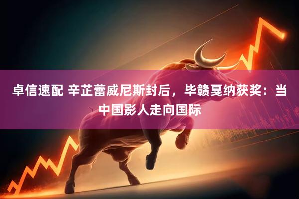 卓信速配 辛芷蕾威尼斯封后，毕赣戛纳获奖：当中国影人走向国际