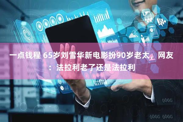 一点钱程 65岁刘雪华新电影扮90岁老太，网友：法拉利老了还是法拉利