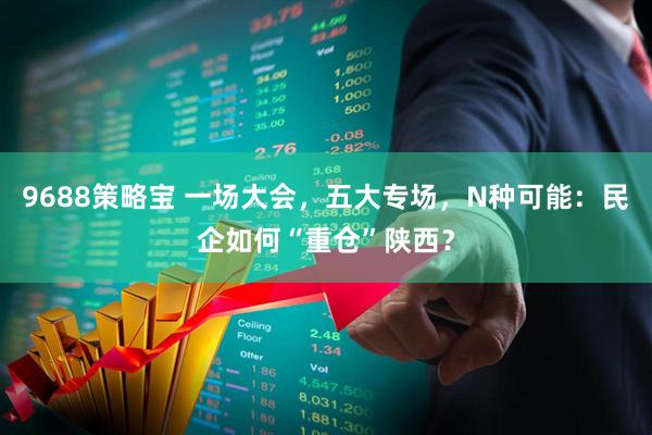 9688策略宝 一场大会，五大专场，N种可能：民企如何“重仓”陕西？