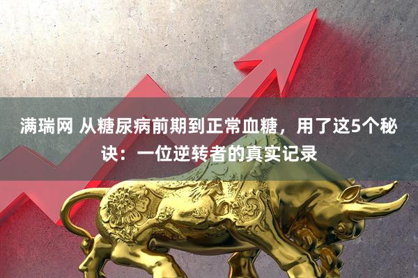 满瑞网 从糖尿病前期到正常血糖,用了这5个秘诀:一位逆转者的真实记录