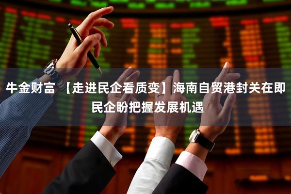 牛金财富 【走进民企看质变】海南自贸港封关在即 民企盼把握发展机遇