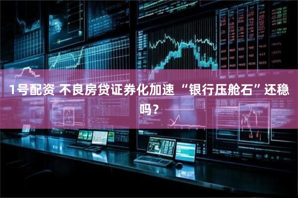 1号配资 不良房贷证券化加速 “银行压舱石”还稳吗?