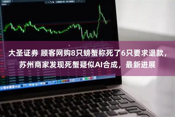大圣证券 顾客网购8只螃蟹称死了6只要求退款,苏州商家发现死蟹疑似AI合成,最新进展